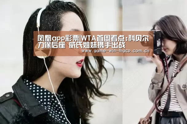 凤凰app彩票|WTA首周看点:科贝尔力保后座 威氏姐妹携手出战(图3) 凤凰app彩票